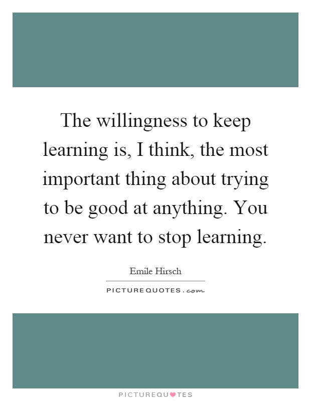 The willingness to keep learning is, I think, the most important thing about trying to be good at anything. You never want to stop learning Picture Quote #1
