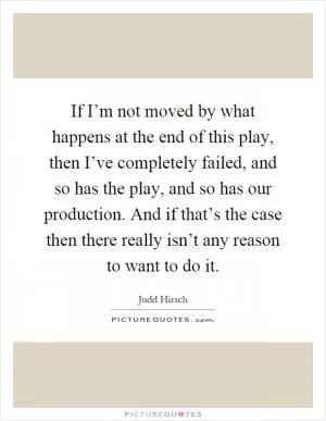 If I’m not moved by what happens at the end of this play, then I’ve completely failed, and so has the play, and so has our production. And if that’s the case then there really isn’t any reason to want to do it Picture Quote #1