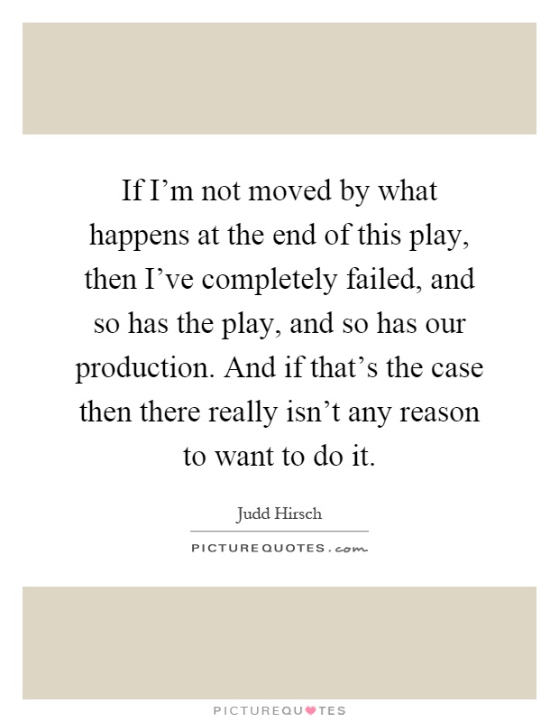If I'm not moved by what happens at the end of this play, then I've completely failed, and so has the play, and so has our production. And if that's the case then there really isn't any reason to want to do it Picture Quote #1