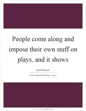 People come along and impose their own stuff on plays, and it shows Picture Quote #1