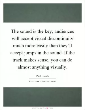 The sound is the key; audiences will accept visual discontinuity much more easily than they’ll accept jumps in the sound. If the track makes sense, you can do almost anything visually Picture Quote #1
