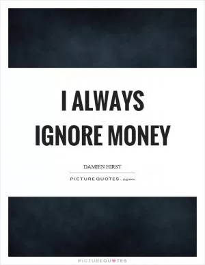 I always ignore money Picture Quote #1