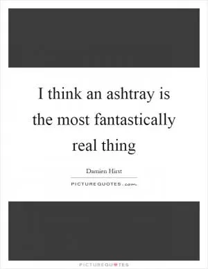 I think an ashtray is the most fantastically real thing Picture Quote #1