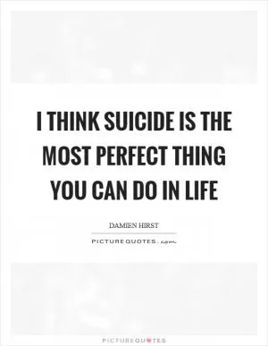 I think suicide is the most perfect thing you can do in life Picture Quote #1