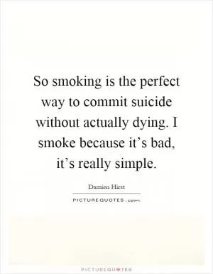 So smoking is the perfect way to commit suicide without actually dying. I smoke because it’s bad, it’s really simple Picture Quote #1