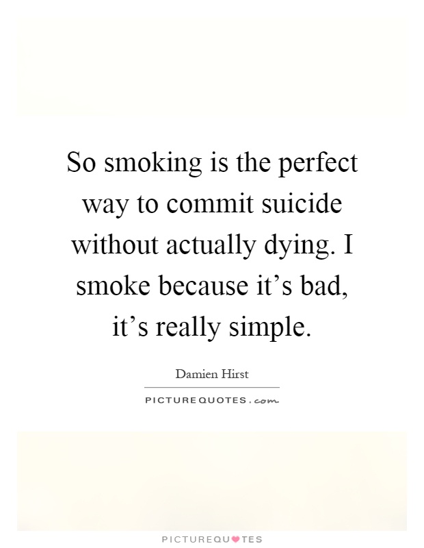 So smoking is the perfect way to commit suicide without actually dying. I smoke because it's bad, it's really simple Picture Quote #1