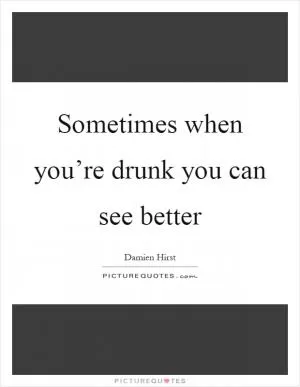 Sometimes when you’re drunk you can see better Picture Quote #1