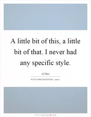A little bit of this, a little bit of that. I never had any specific style Picture Quote #1