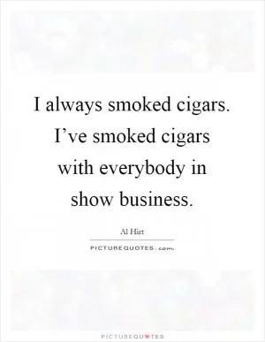 I always smoked cigars. I’ve smoked cigars with everybody in show business Picture Quote #1