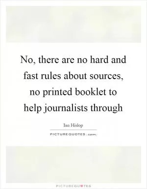 No, there are no hard and fast rules about sources, no printed booklet to help journalists through Picture Quote #1