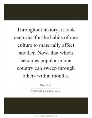 Throughout history, it took centuries for the habits of one culture to materially affect another. Now, that which becomes popular in one country can sweep through others within months Picture Quote #1