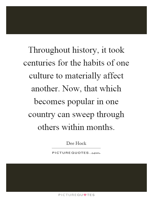 Throughout history, it took centuries for the habits of one culture to materially affect another. Now, that which becomes popular in one country can sweep through others within months Picture Quote #1