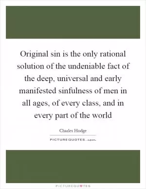 Original sin is the only rational solution of the undeniable fact of the deep, universal and early manifested sinfulness of men in all ages, of every class, and in every part of the world Picture Quote #1