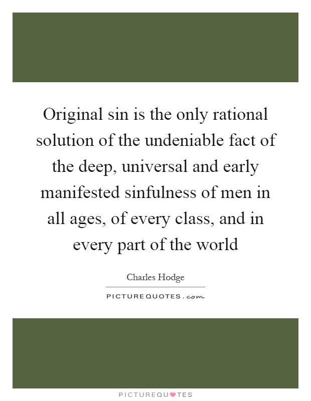 Original sin is the only rational solution of the undeniable fact of the deep, universal and early manifested sinfulness of men in all ages, of every class, and in every part of the world Picture Quote #1