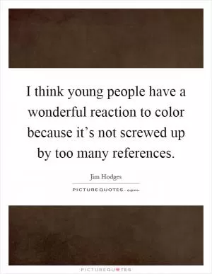 I think young people have a wonderful reaction to color because it’s not screwed up by too many references Picture Quote #1