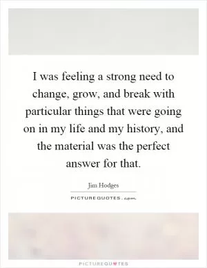 I was feeling a strong need to change, grow, and break with particular things that were going on in my life and my history, and the material was the perfect answer for that Picture Quote #1