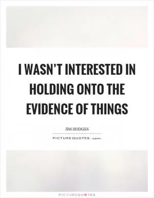 I wasn’t interested in holding onto the evidence of things Picture Quote #1