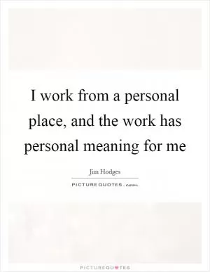 I work from a personal place, and the work has personal meaning for me Picture Quote #1