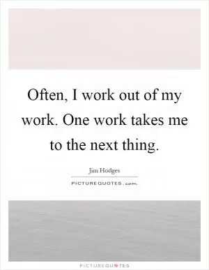 Often, I work out of my work. One work takes me to the next thing Picture Quote #1