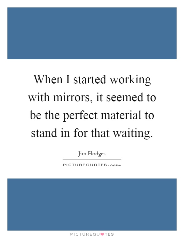 When I started working with mirrors, it seemed to be the perfect material to stand in for that waiting Picture Quote #1