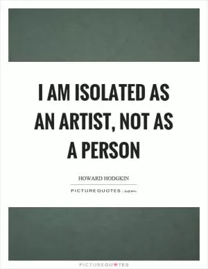 I am isolated as an artist, not as a person Picture Quote #1