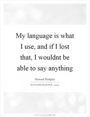 My language is what I use, and if I lost that, I wouldnt be able to say anything Picture Quote #1