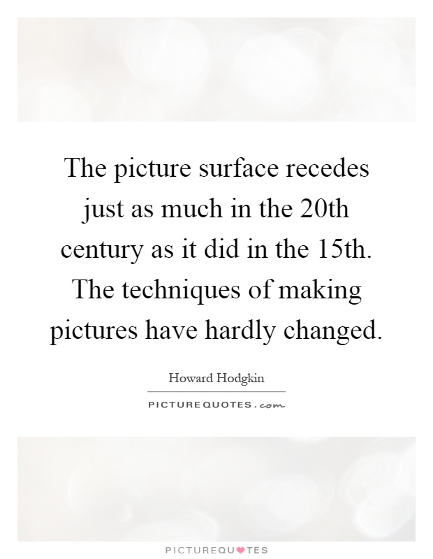 The picture surface recedes just as much in the 20th century as it did in the 15th. The techniques of making pictures have hardly changed Picture Quote #1