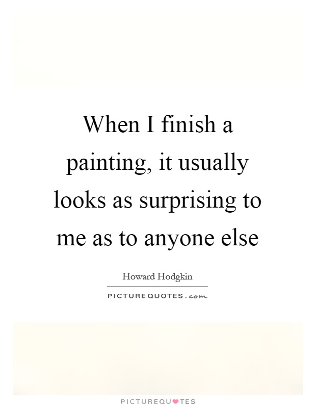 When I finish a painting, it usually looks as surprising to me as to anyone else Picture Quote #1