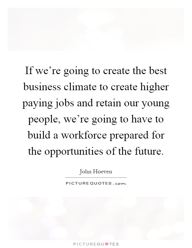 If we're going to create the best business climate to create higher paying jobs and retain our young people, we're going to have to build a workforce prepared for the opportunities of the future Picture Quote #1