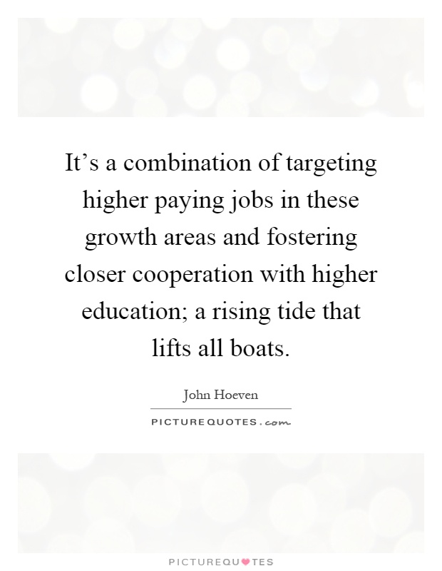 It's a combination of targeting higher paying jobs in these growth areas and fostering closer cooperation with higher education; a rising tide that lifts all boats Picture Quote #1