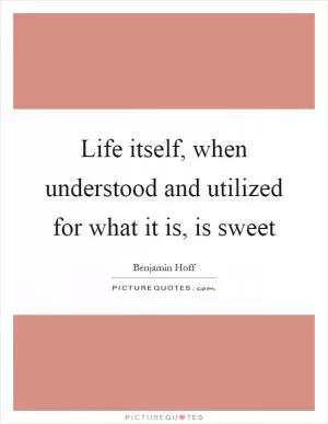 Life itself, when understood and utilized for what it is, is sweet Picture Quote #1