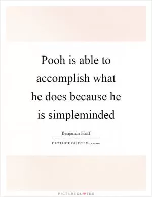 Pooh is able to accomplish what he does because he is simpleminded Picture Quote #1