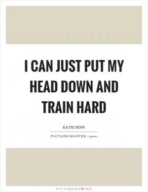 I can just put my head down and train hard Picture Quote #1