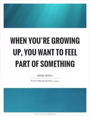When you’re growing up, you want to feel part of something Picture Quote #1