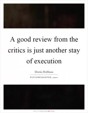 A good review from the critics is just another stay of execution Picture Quote #1