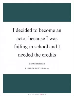 I decided to become an actor because I was failing in school and I needed the credits Picture Quote #1