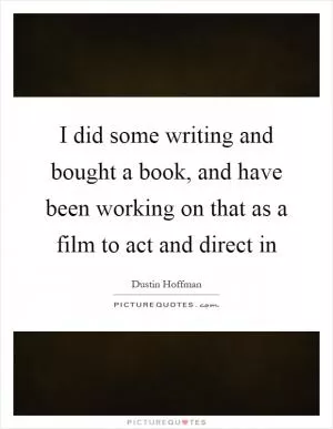 I did some writing and bought a book, and have been working on that as a film to act and direct in Picture Quote #1