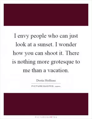 I envy people who can just look at a sunset. I wonder how you can shoot it. There is nothing more grotesque to me than a vacation Picture Quote #1