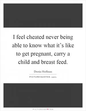 I feel cheated never being able to know what it’s like to get pregnant, carry a child and breast feed Picture Quote #1