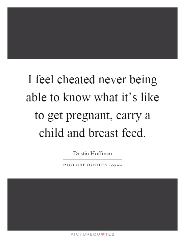 I feel cheated never being able to know what it's like to get pregnant, carry a child and breast feed Picture Quote #1