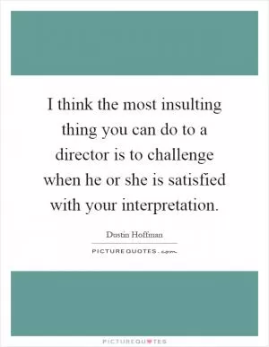 I think the most insulting thing you can do to a director is to challenge when he or she is satisfied with your interpretation Picture Quote #1