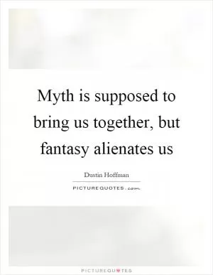 Myth is supposed to bring us together, but fantasy alienates us Picture Quote #1