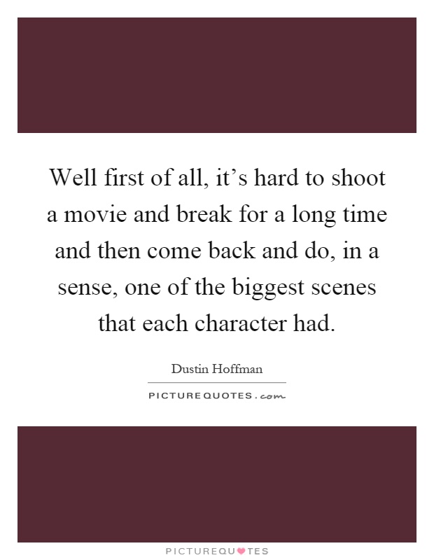 Well first of all, it's hard to shoot a movie and break for a long time and then come back and do, in a sense, one of the biggest scenes that each character had Picture Quote #1