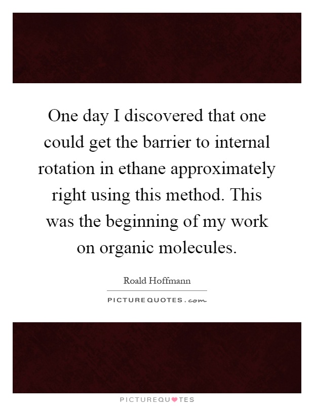 One day I discovered that one could get the barrier to internal rotation in ethane approximately right using this method. This was the beginning of my work on organic molecules Picture Quote #1