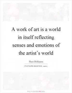 A work of art is a world in itself reflecting senses and emotions of the artist’s world Picture Quote #1
