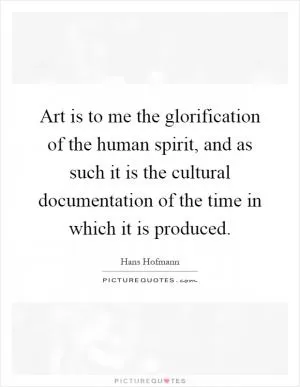 Art is to me the glorification of the human spirit, and as such it is the cultural documentation of the time in which it is produced Picture Quote #1