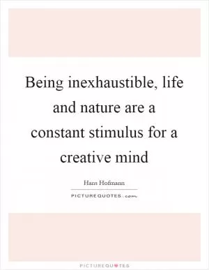 Being inexhaustible, life and nature are a constant stimulus for a creative mind Picture Quote #1