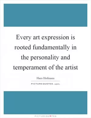Every art expression is rooted fundamentally in the personality and temperament of the artist Picture Quote #1