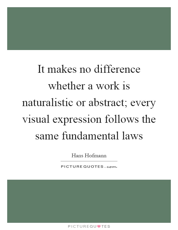 It makes no difference whether a work is naturalistic or abstract; every visual expression follows the same fundamental laws Picture Quote #1