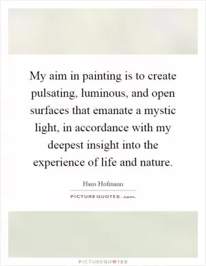 My aim in painting is to create pulsating, luminous, and open surfaces that emanate a mystic light, in accordance with my deepest insight into the experience of life and nature Picture Quote #1